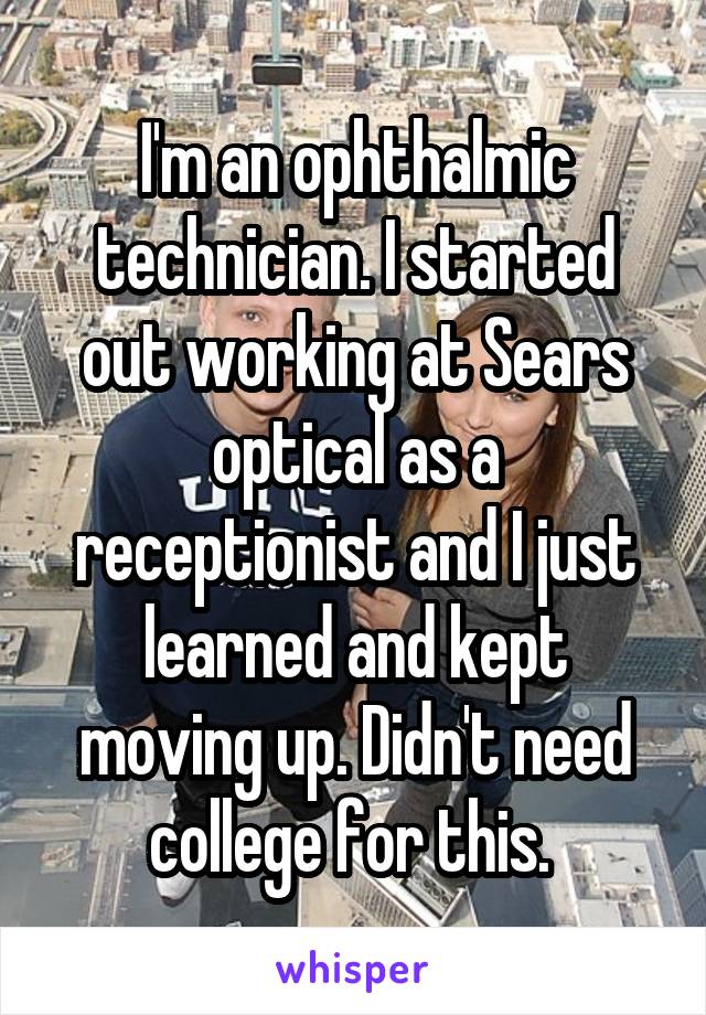 I'm an ophthalmic technician. I started out working at Sears optical as a receptionist and I just learned and kept moving up. Didn't need college for this. 