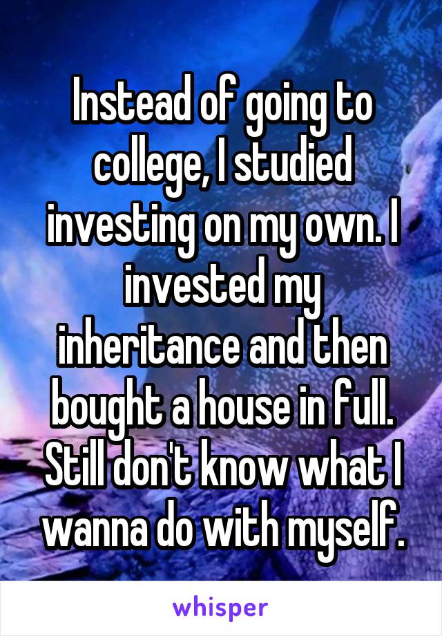 Instead of going to college, I studied investing on my own. I invested my inheritance and then bought a house in full. Still don't know what I wanna do with myself.