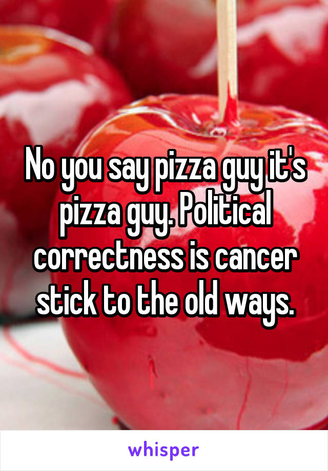 No you say pizza guy it's pizza guy. Political correctness is cancer stick to the old ways.