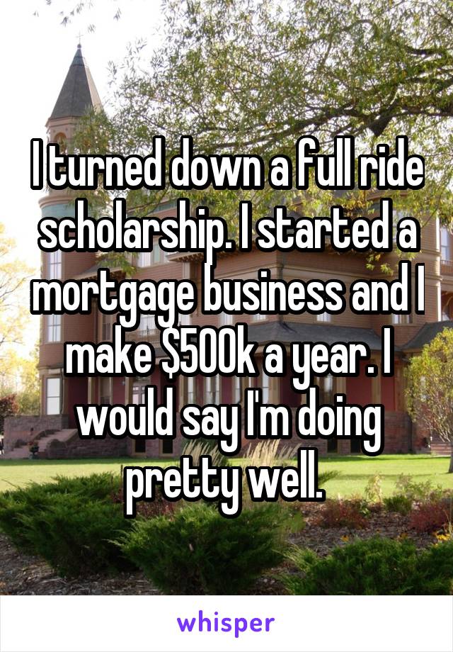 I turned down a full ride scholarship. I started a mortgage business and I make $500k a year. I would say I'm doing pretty well. 