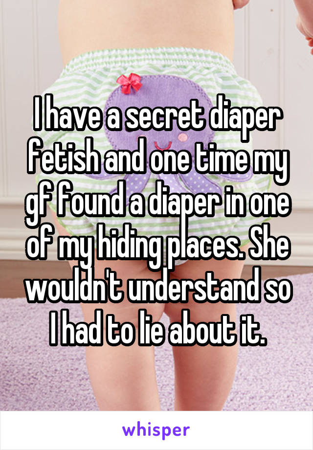 I have a secret diaper fetish and one time my gf found a diaper in one of my hiding places. She wouldn't understand so I had to lie about it.