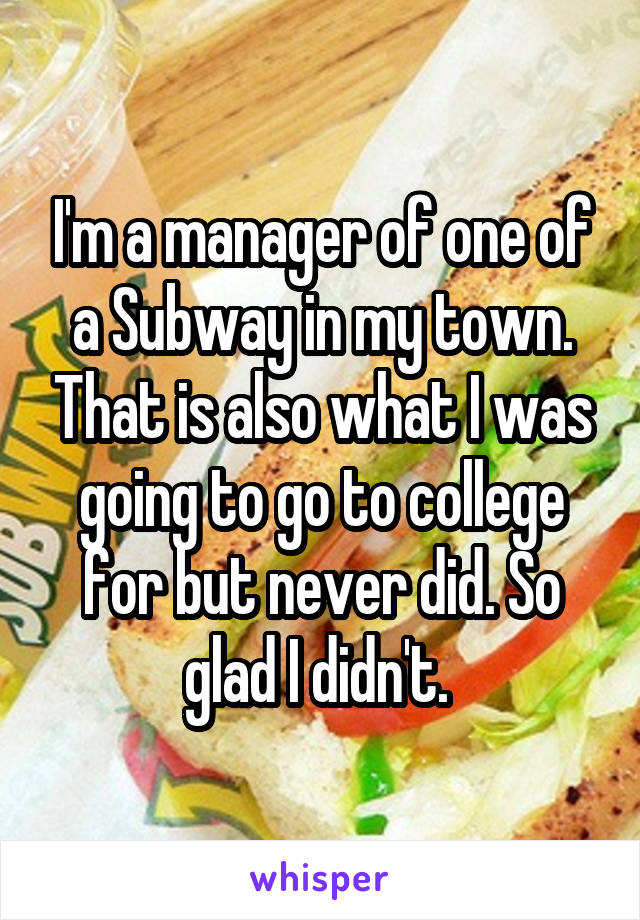 I'm a manager of one of a Subway in my town. That is also what I was going to go to college for but never did. So glad I didn't. 