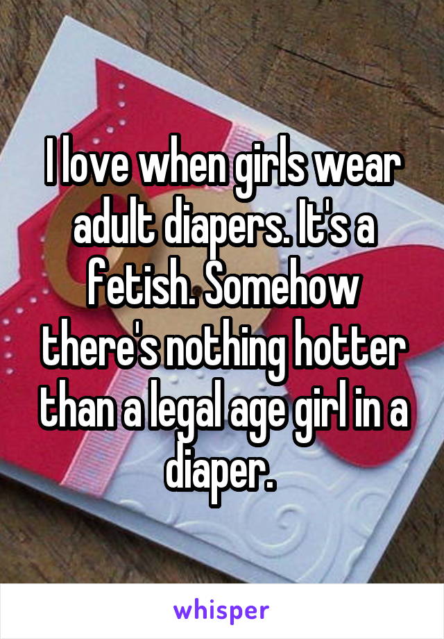 I love when girls wear adult diapers. It's a fetish. Somehow there's nothing hotter than a legal age girl in a diaper. 