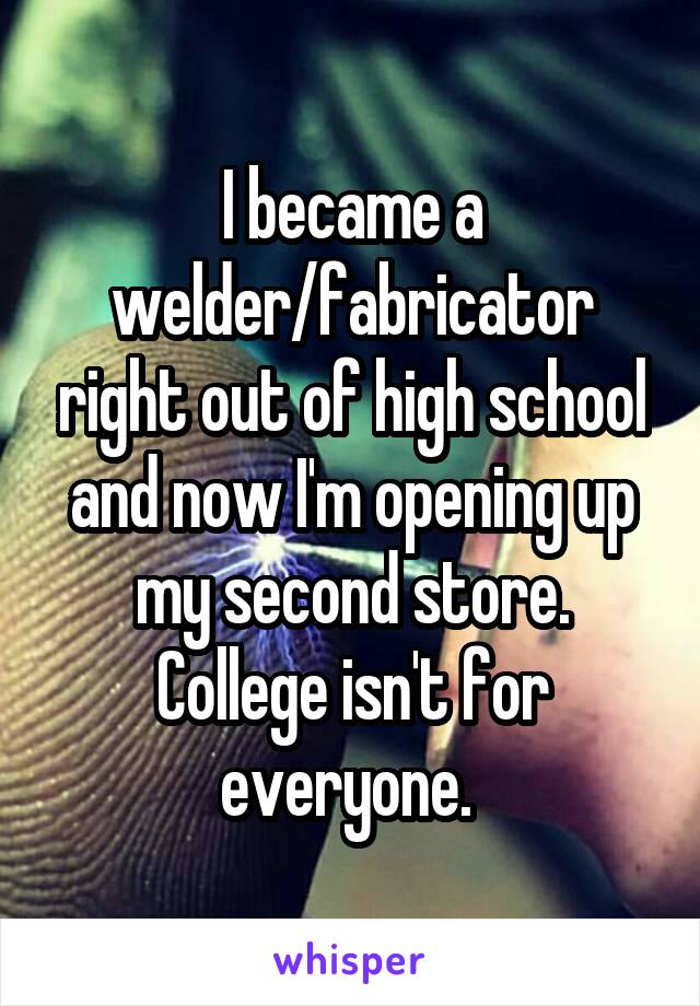I became a welder/fabricator right out of high school and now I'm opening up my second store. College isn't for everyone. 