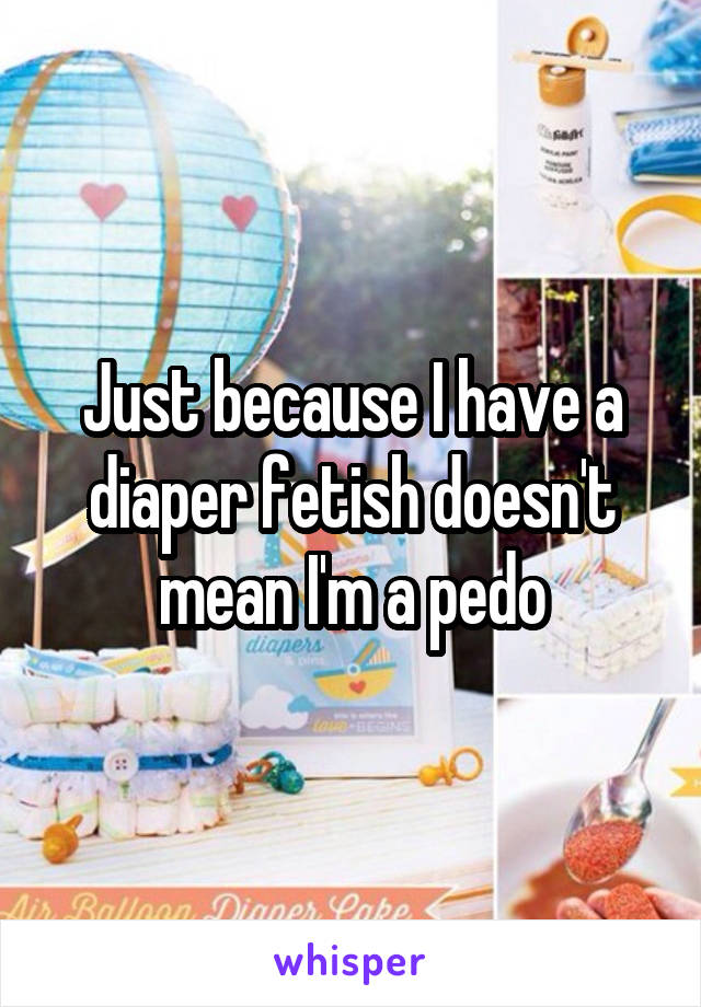 Just because I have a diaper fetish doesn't mean I'm a pedo