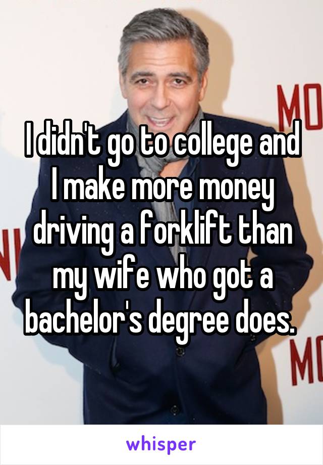 I didn't go to college and I make more money driving a forklift than my wife who got a bachelor's degree does. 