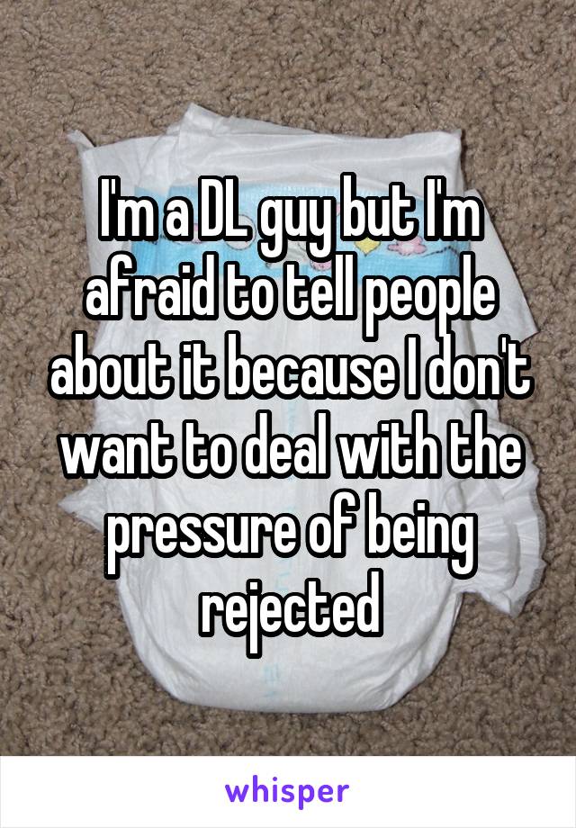 I'm a DL guy but I'm afraid to tell people about it because I don't want to deal with the pressure of being rejected