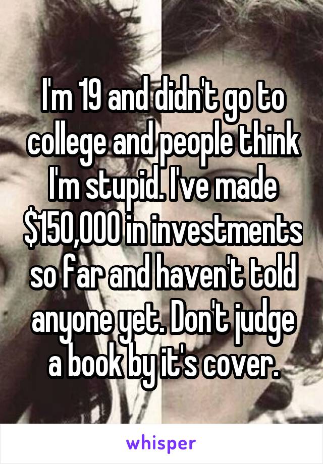 I'm 19 and didn't go to college and people think I'm stupid. I've made $150,000 in investments so far and haven't told anyone yet. Don't judge a book by it's cover.