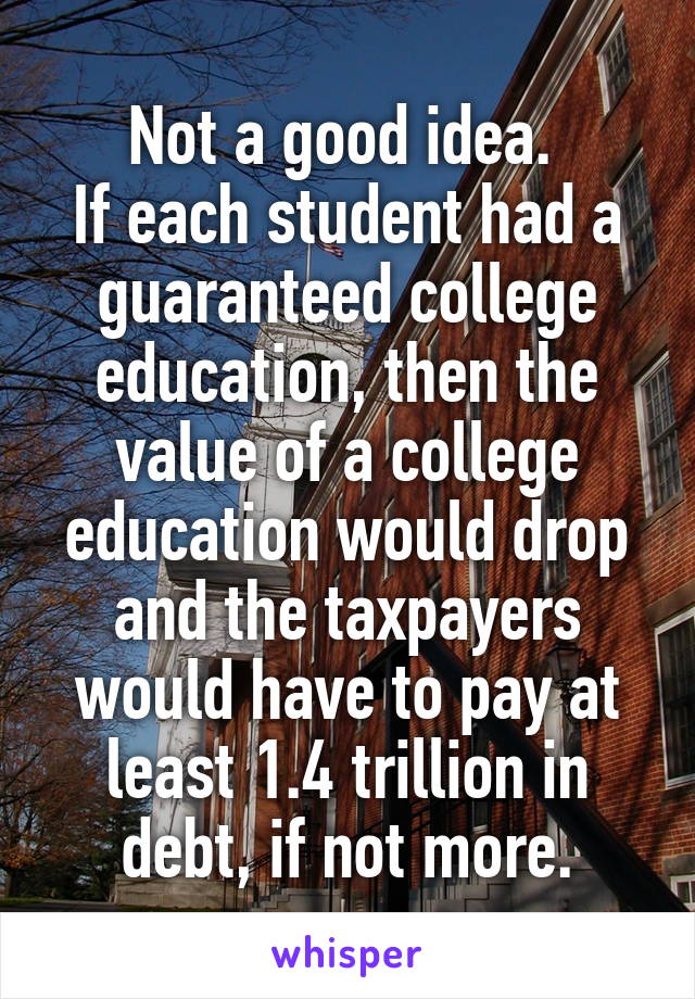 Not a good idea. 
If each student had a guaranteed college education, then the value of a college education would drop and the taxpayers would have to pay at least 1.4 trillion in debt, if not more.