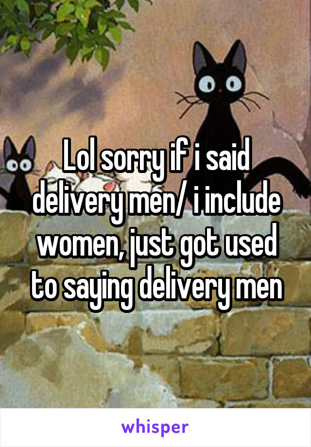 Lol sorry if i said delivery men/ i include women, just got used to saying delivery men