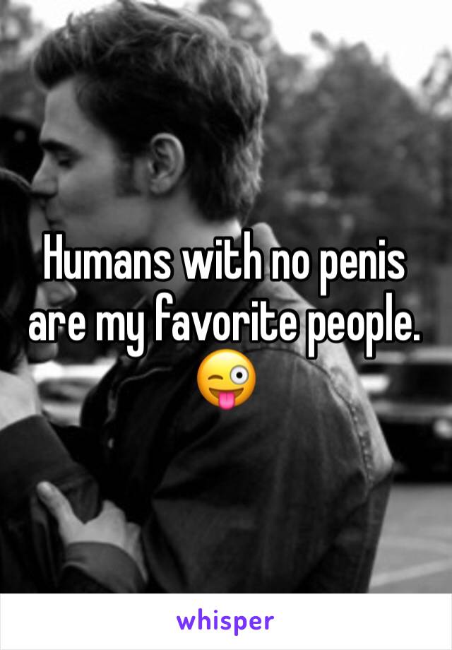 Humans with no penis are my favorite people. 😜