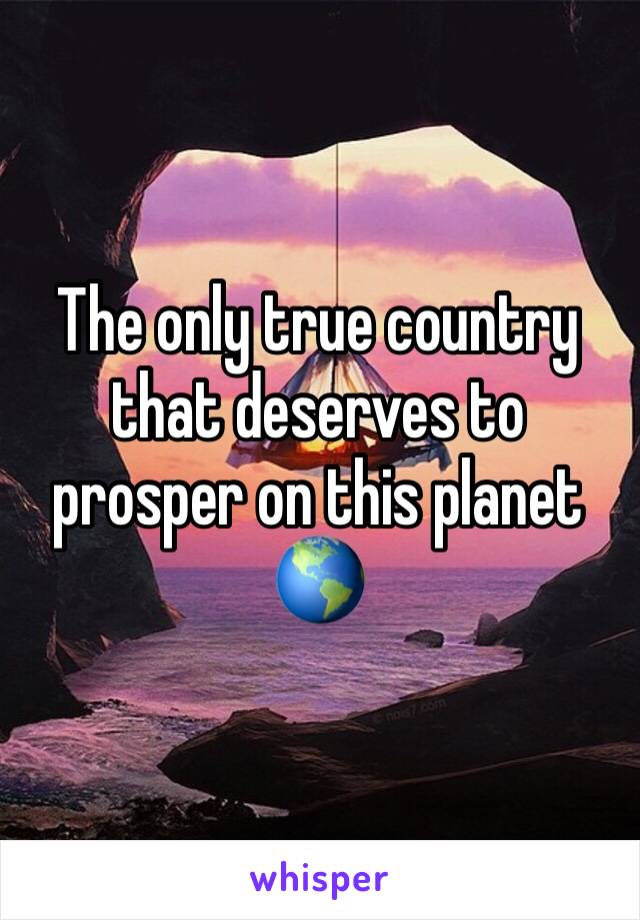The only true country that deserves to prosper on this planet 🌎 