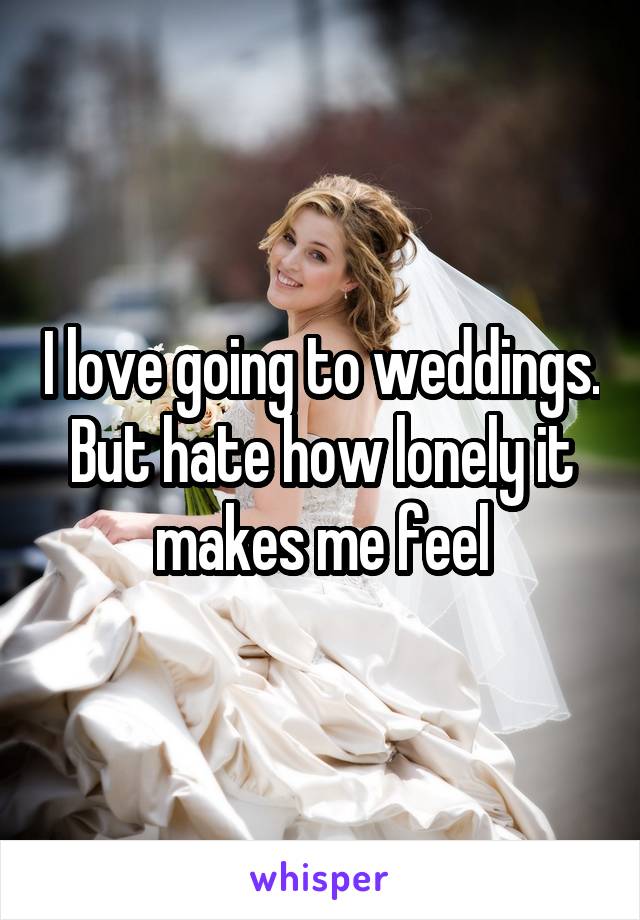 I love going to weddings. But hate how lonely it makes me feel