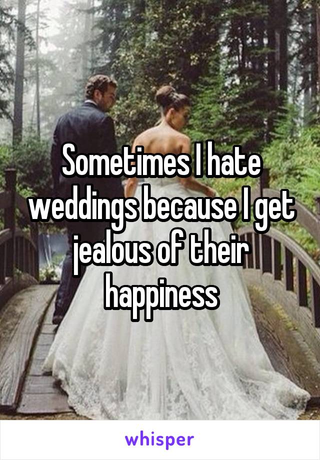 Sometimes I hate weddings because I get jealous of their happiness