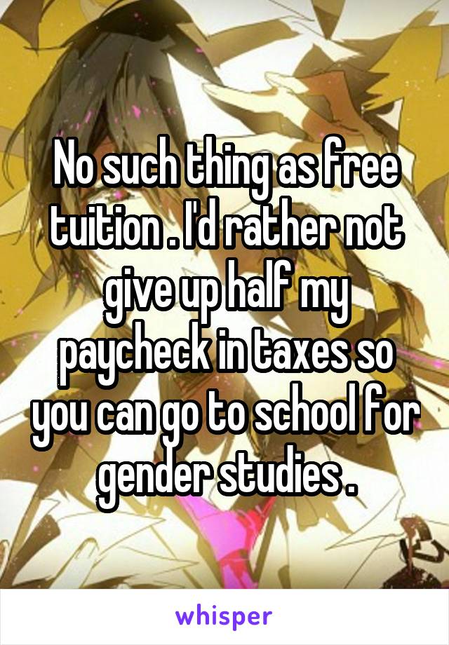No such thing as free tuition . I'd rather not give up half my paycheck in taxes so you can go to school for gender studies .