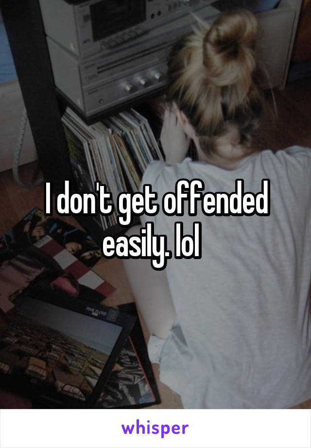 I don't get offended easily. lol  