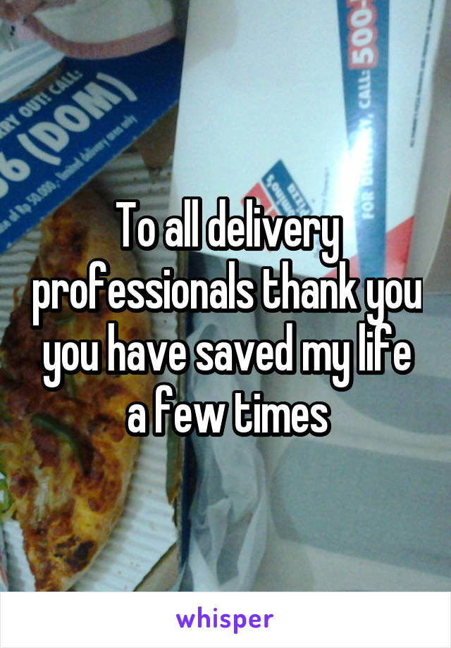 To all delivery professionals thank you you have saved my life a few times