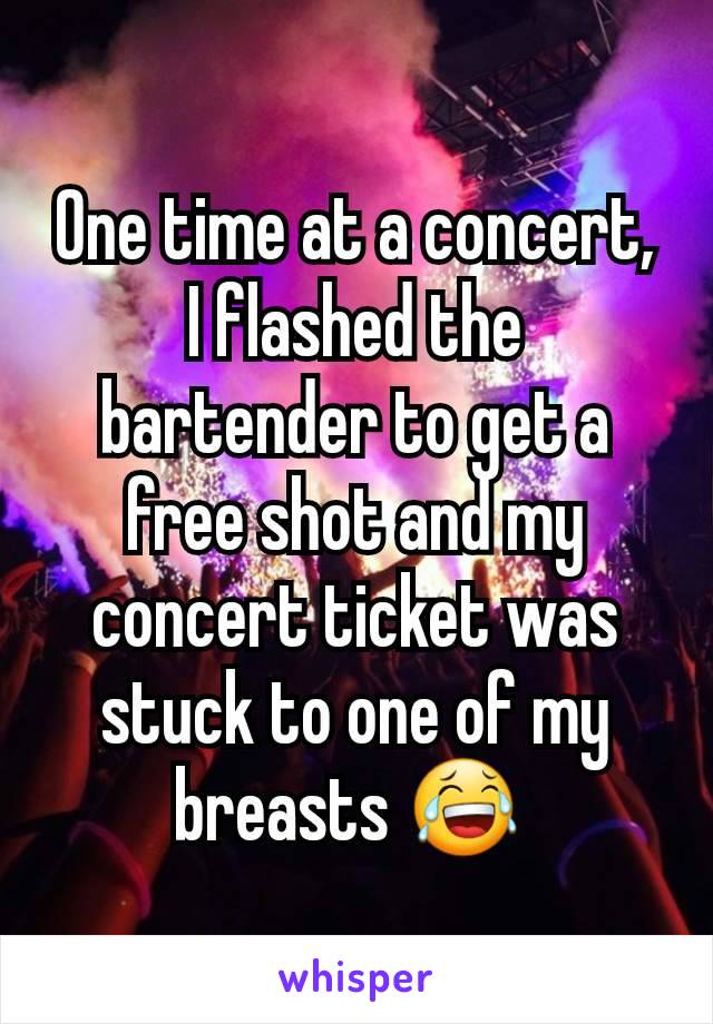One time at a concert, I flashed the bartender to get a free shot and my concert ticket was stuck to one of my breasts 😂 