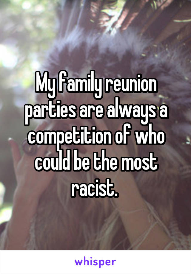 My family reunion parties are always a competition of who could be the most racist. 