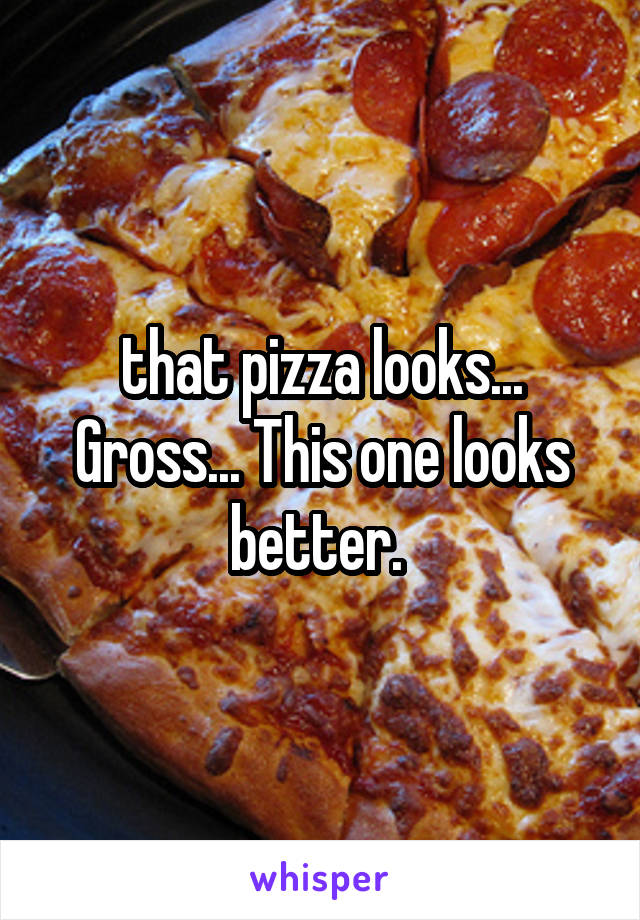 that pizza looks... Gross... This one looks better. 