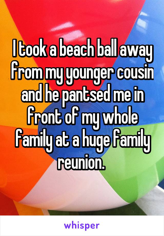 I took a beach ball away from my younger cousin and he pantsed me in front of my whole family at a huge family reunion. 
