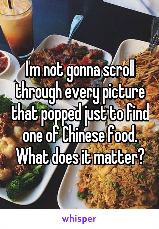 I'm not gonna scroll through every picture that popped just to find one of Chinese food. What does it matter?