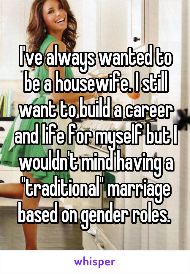 I've always wanted to be a housewife. I still want to build a career and life for myself but I wouldn't mind having a "traditional" marriage based on gender roles. 