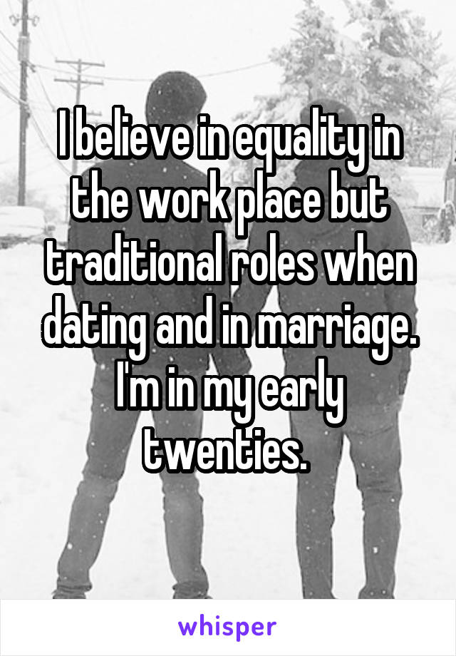 I believe in equality in the work place but traditional roles when dating and in marriage. I'm in my early twenties. 
