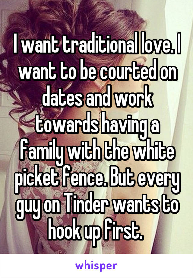 I want traditional love. I want to be courted on dates and work towards having a family with the white picket fence. But every guy on Tinder wants to hook up first. 