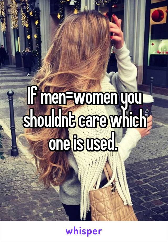 If men=women you shouldnt care which one is used. 