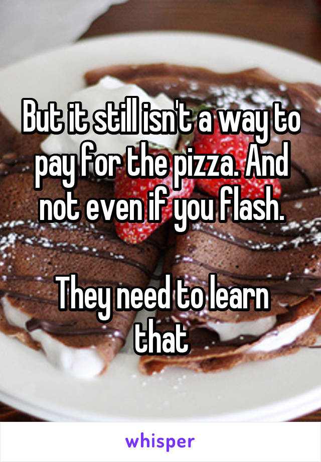 But it still isn't a way to pay for the pizza. And not even if you flash.

They need to learn that