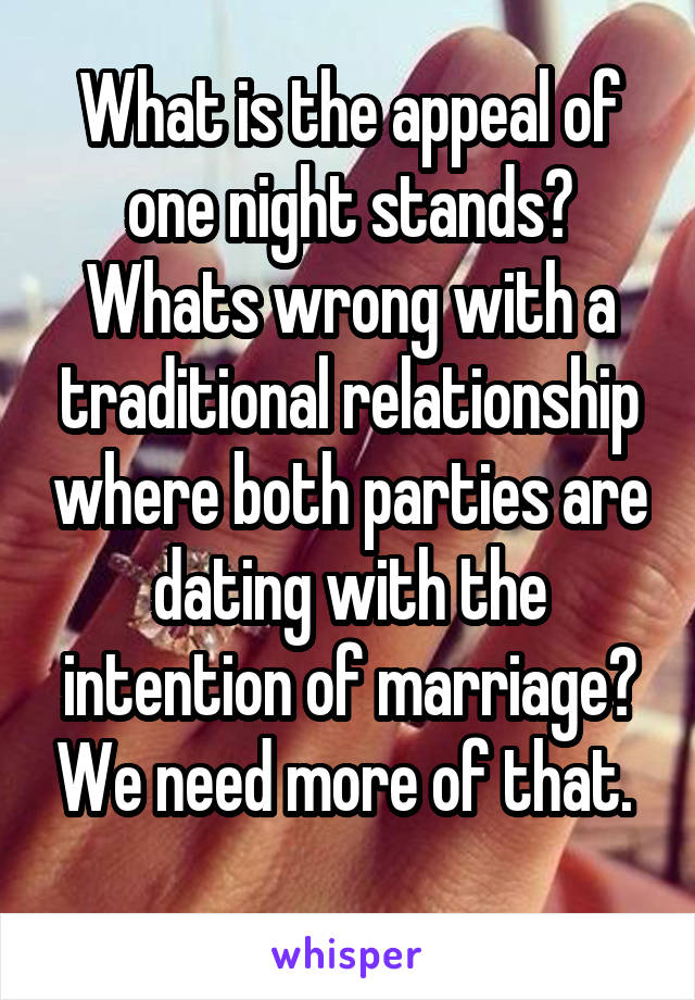 What is the appeal of one night stands? Whats wrong with a traditional relationship where both parties are dating with the intention of marriage? We need more of that. 
