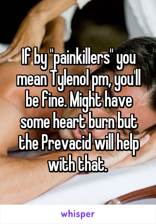 If by "painkillers" you mean Tylenol pm, you'll be fine. Might have some heart burn but the Prevacid will help with that. 