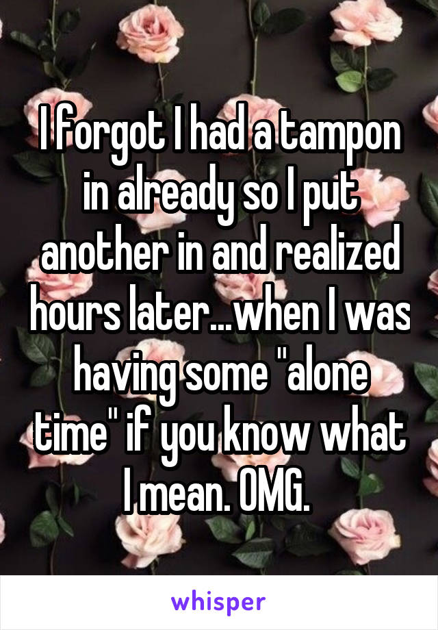 I forgot I had a tampon in already so I put another in and realized hours later...when I was having some "alone time" if you know what I mean. OMG. 