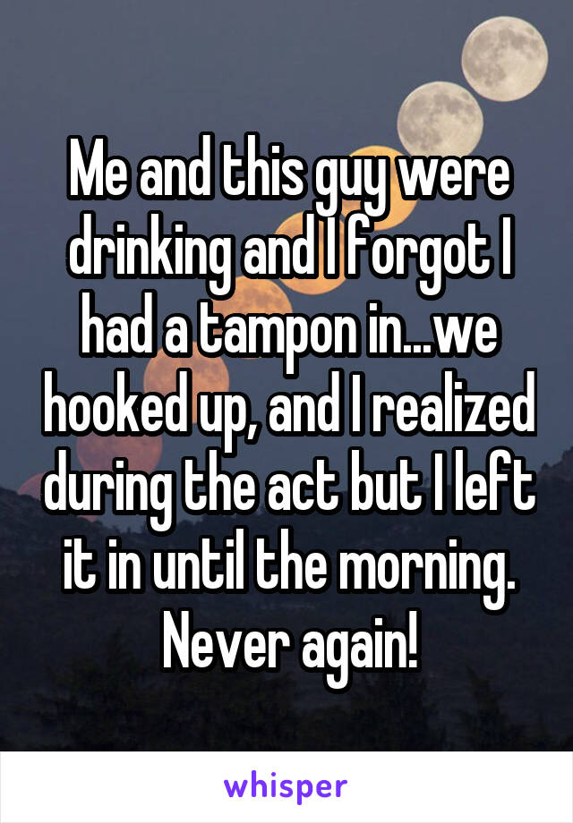Me and this guy were drinking and I forgot I had a tampon in...we hooked up, and I realized during the act but I left it in until the morning. Never again!