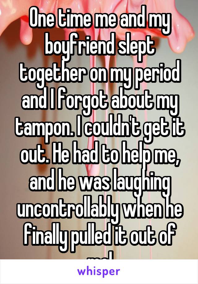 One time me and my boyfriend slept together on my period and I forgot about my tampon. I couldn't get it out. He had to help me, and he was laughing uncontrollably when he finally pulled it out of me!