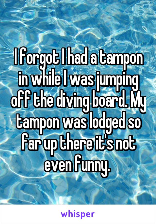 I forgot I had a tampon in while I was jumping off the diving board. My tampon was lodged so far up there it's not even funny. 