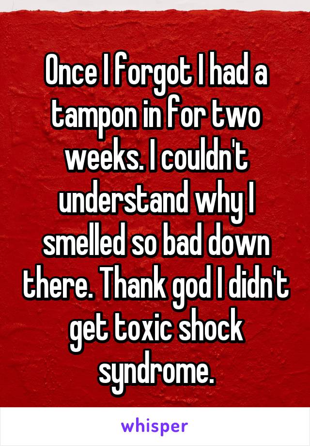 Once I forgot I had a tampon in for two weeks. I couldn't understand why I smelled so bad down there. Thank god I didn't get toxic shock syndrome.