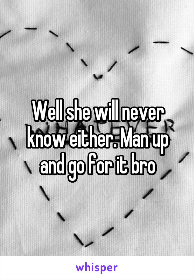 Well she will never know either. Man up and go for it bro
