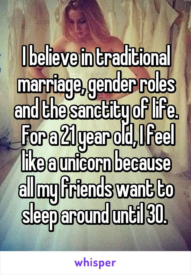 I believe in traditional marriage, gender roles and the sanctity of life.  For a 21 year old, I feel like a unicorn because all my friends want to sleep around until 30. 