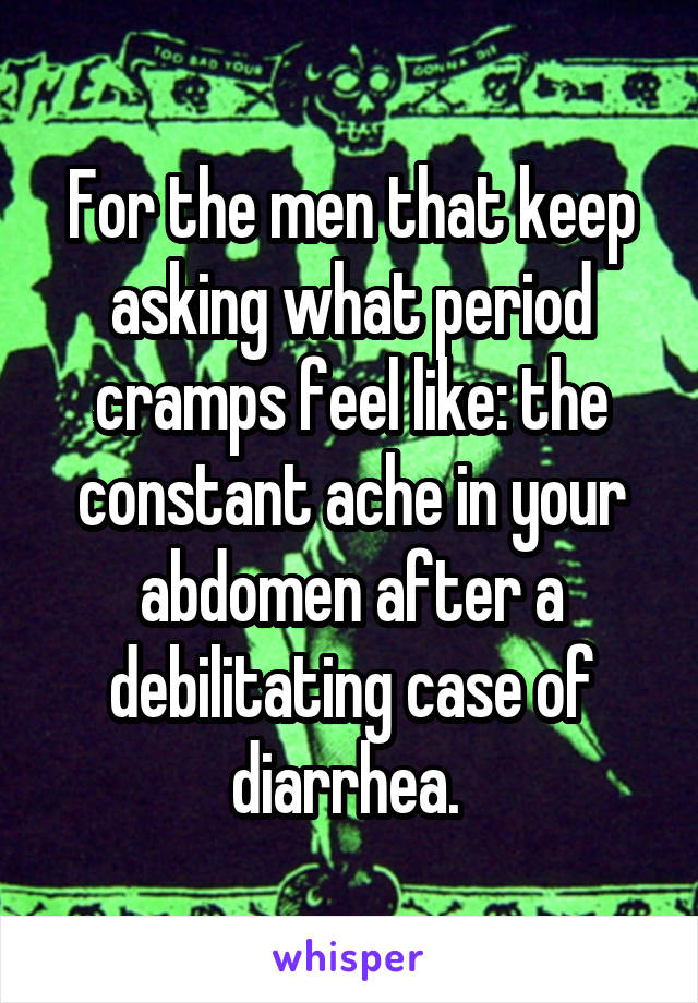 For the men that keep asking what period cramps feel like: the constant ache in your abdomen after a debilitating case of diarrhea. 