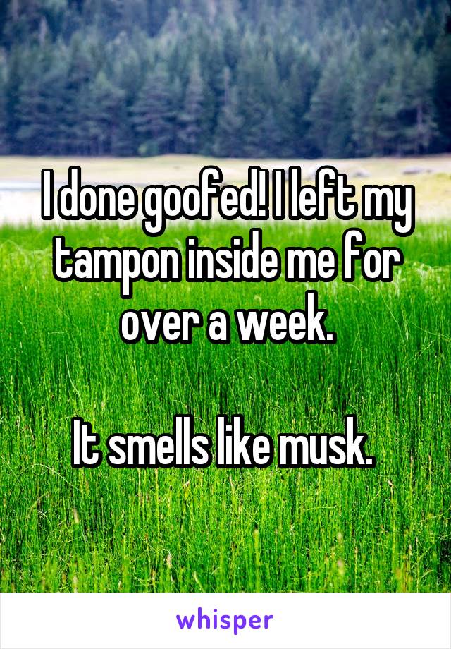 I done goofed! I left my tampon inside me for over a week.

It smells like musk. 