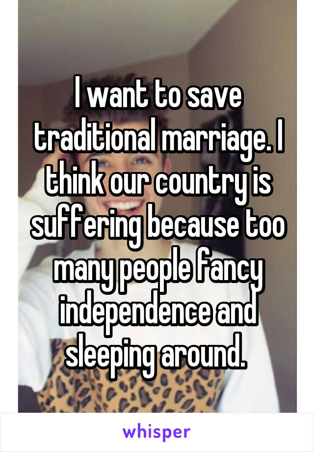 I want to save traditional marriage. I think our country is suffering because too many people fancy independence and sleeping around. 