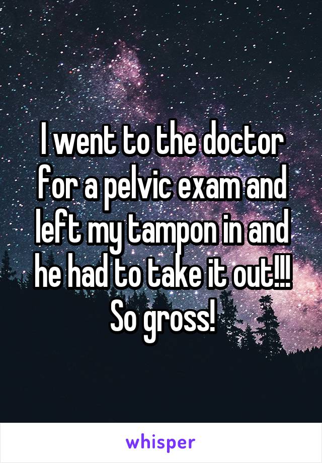 I went to the doctor for a pelvic exam and left my tampon in and he had to take it out!!! So gross!