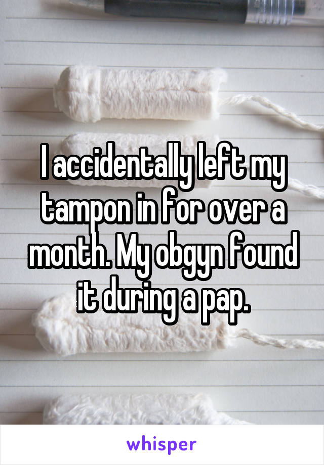 I accidentally left my tampon in for over a month. My obgyn found it during a pap.