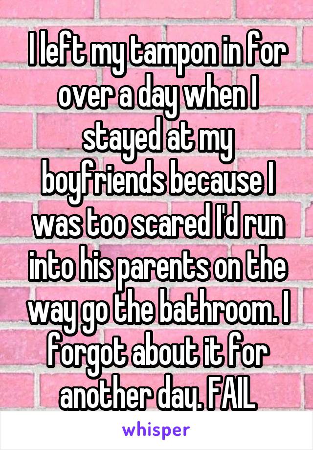 I left my tampon in for over a day when I stayed at my boyfriends because I was too scared I'd run into his parents on the way go the bathroom. I forgot about it for another day. FAIL