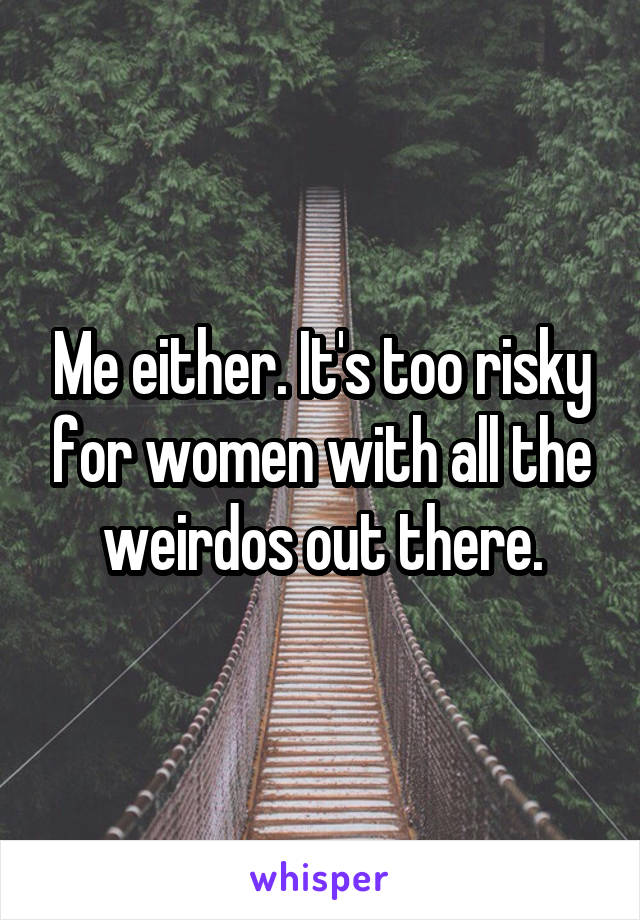 Me either. It's too risky for women with all the weirdos out there.