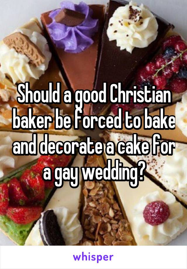 Should a good Christian baker be forced to bake and decorate a cake for a gay wedding?