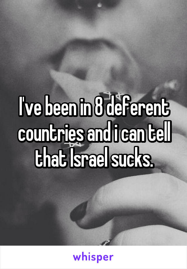 I've been in 8 deferent countries and i can tell that Israel sucks.