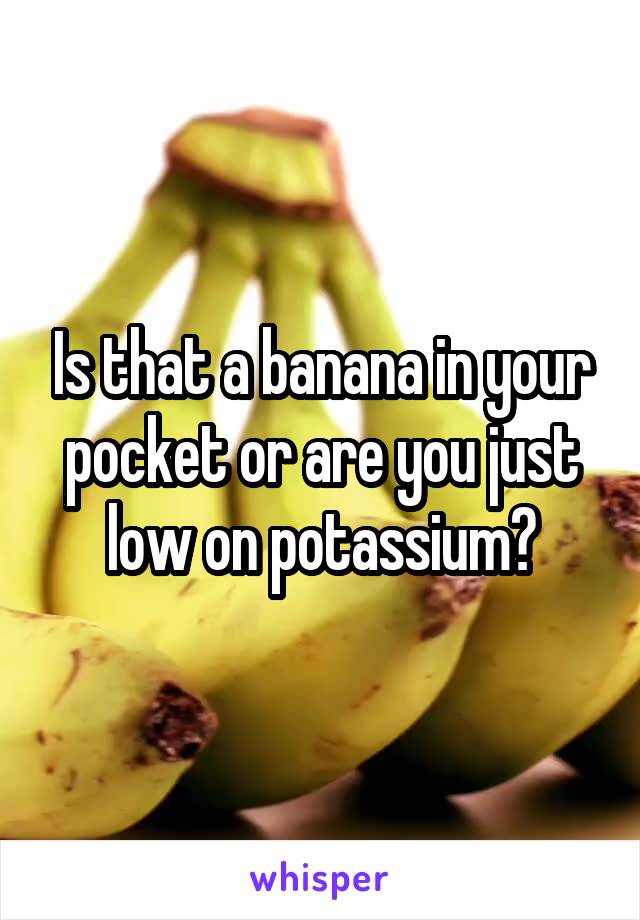 Is that a banana in your pocket or are you just low on potassium?